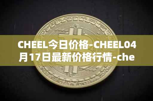 CHEEL今日价格-CHEEL04月17日最新价格行情-cheelee最新走势消息