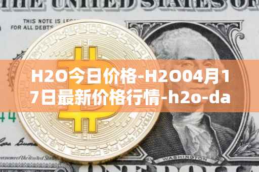 H2O今日价格-H2O04月17日最新价格行情-h2o-dao最新走势消息