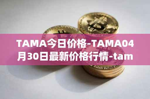 TAMA今日价格-TAMA04月30日最新价格行情-tamadoge最新走势消息