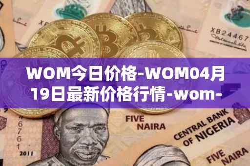 WOM今日价格-WOM04月19日最新价格行情-wom-token最新走势消息