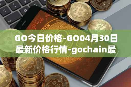 GO今日价格-GO04月30日最新价格行情-gochain最新走势消息