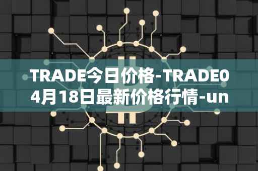 TRADE今日价格-TRADE04月18日最新价格行情-unitrade最新走势消息