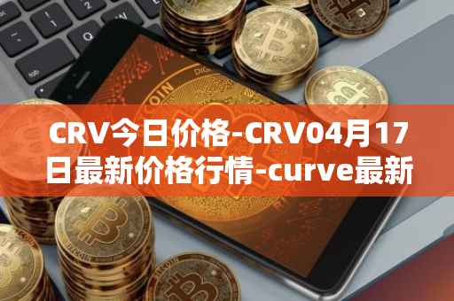 CRV今日价格-CRV04月17日最新价格行情-curve最新走势消息