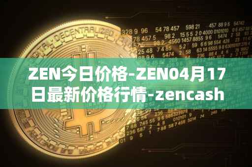 ZEN今日价格-ZEN04月17日最新价格行情-zencash最新走势消息