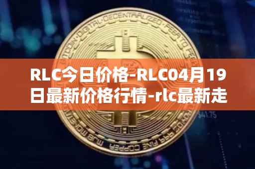 RLC今日价格-RLC04月19日最新价格行情-rlc最新走势消息