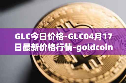 GLC今日价格-GLC04月17日最新价格行情-goldcoin最新走势消息