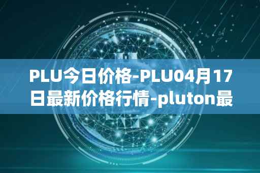 PLU今日价格-PLU04月17日最新价格行情-pluton最新走势消息