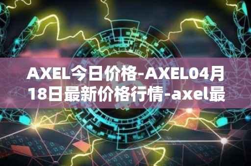 AXEL今日价格-AXEL04月18日最新价格行情-axel最新走势消息