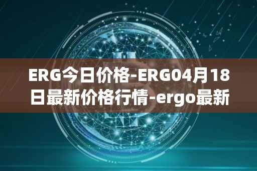 ERG今日价格-ERG04月18日最新价格行情-ergo最新走势消息