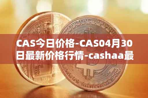 CAS今日价格-CAS04月30日最新价格行情-cashaa最新走势消息