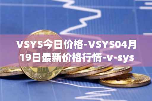 VSYS今日价格-VSYS04月19日最新价格行情-v-systems最新走势消息