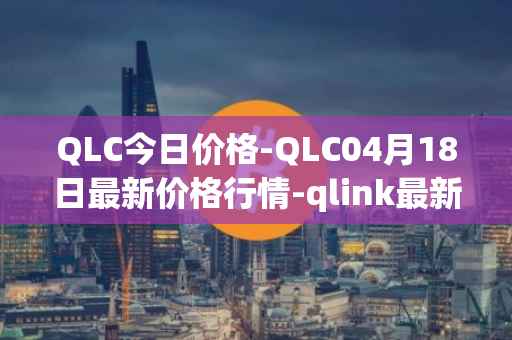 QLC今日价格-QLC04月18日最新价格行情-qlink最新走势消息