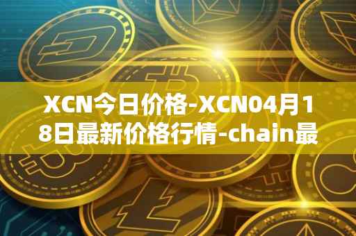 XCN今日价格-XCN04月18日最新价格行情-chain最新走势消息