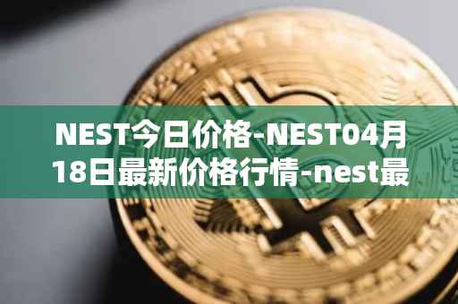 NEST今日价格-NEST04月18日最新价格行情-nest最新走势消息