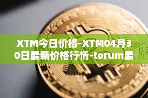 XTM今日价格-XTM04月30日最新价格行情-torum最新走势消息