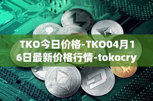 TKO今日价格-TKO04月16日最新价格行情-tokocrypto最新走势消息