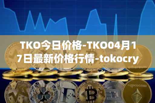 TKO今日价格-TKO04月17日最新价格行情-tokocrypto最新走势消息