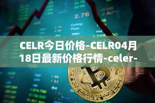 CELR今日价格-CELR04月18日最新价格行情-celer-network最新走势消息