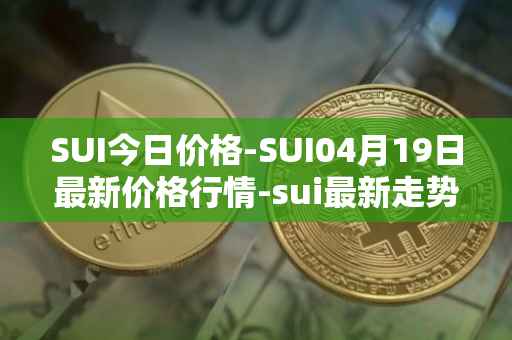 SUI今日价格-SUI04月19日最新价格行情-sui最新走势消息