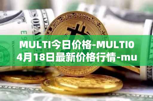 MULTI今日价格-MULTI04月18日最新价格行情-multichain最新走势消息