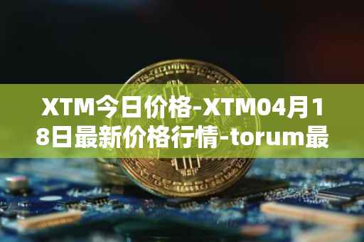 XTM今日价格-XTM04月18日最新价格行情-torum最新走势消息