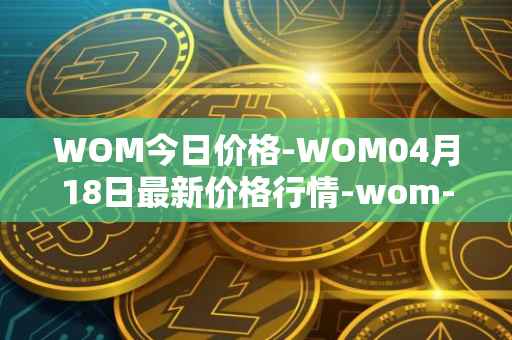 WOM今日价格-WOM04月18日最新价格行情-wom-token最新走势消息