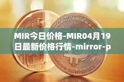 MIR今日价格-MIR04月19日最新价格行情-mirror-protocol最新走势消息