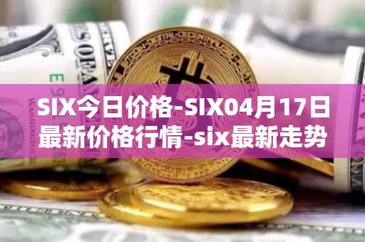 SIX今日价格-SIX04月17日最新价格行情-six最新走势消息