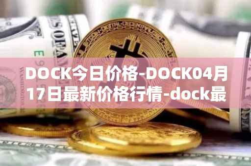 DOCK今日价格-DOCK04月17日最新价格行情-dock最新走势消息