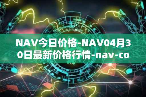 NAV今日价格-NAV04月30日最新价格行情-nav-coin最新走势消息