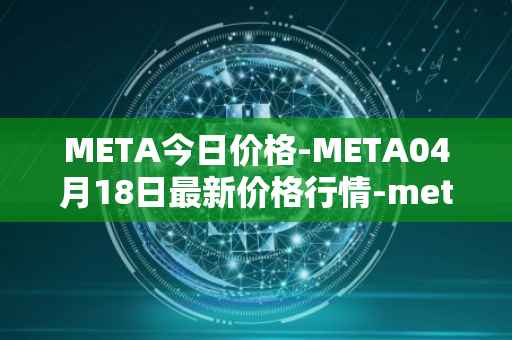 META今日价格-META04月18日最新价格行情-meta最新走势消息