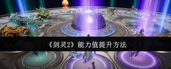 剑灵2能力值怎么提升-能力值提升方法