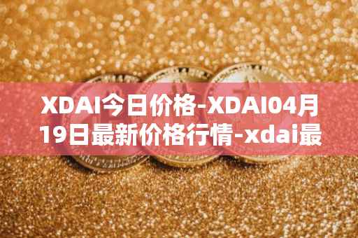 XDAI今日价格-XDAI04月19日最新价格行情-xdai最新走势消息