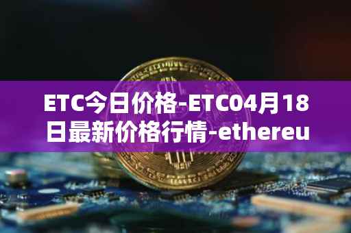 ETC今日价格-ETC04月18日最新价格行情-ethereum-classic最新走势消息