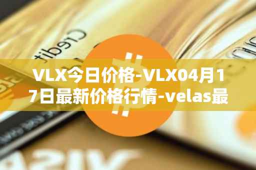 VLX今日价格-VLX04月17日最新价格行情-velas最新走势消息
