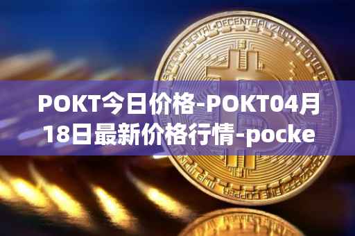 POKT今日价格-POKT04月18日最新价格行情-pocketnetwork最新走势消息