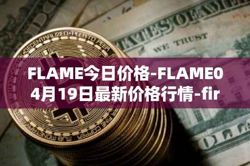 FLAME今日价格-FLAME04月19日最新价格行情-firestarter最新走势消息