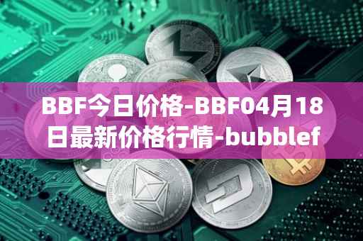 BBF今日价格-BBF04月18日最新价格行情-bubblefong最新走势消息