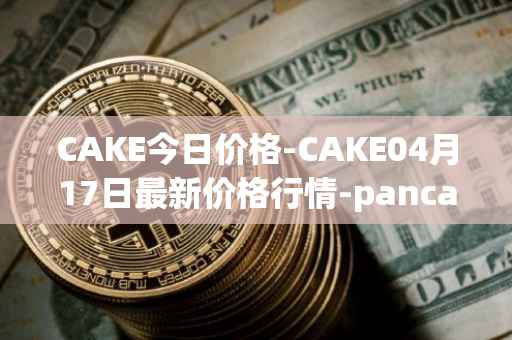 CAKE今日价格-CAKE04月17日最新价格行情-pancakeswap最新走势消息
