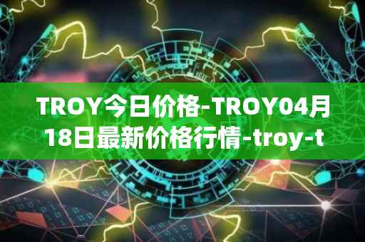 TROY今日价格-TROY04月18日最新价格行情-troy-trade最新走势消息