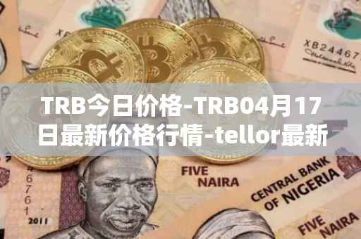 TRB今日价格-TRB04月17日最新价格行情-tellor最新走势消息