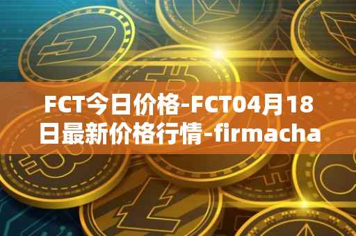 FCT今日价格-FCT04月18日最新价格行情-firmachain最新走势消息