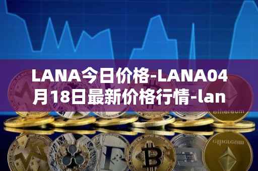 LANA今日价格-LANA04月18日最新价格行情-lanacoin最新走势消息