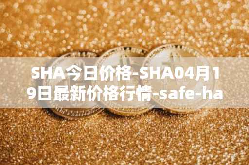 SHA今日价格-SHA04月19日最新价格行情-safe-haven最新走势消息