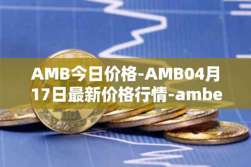 AMB今日价格-AMB04月17日最新价格行情-amber最新走势消息