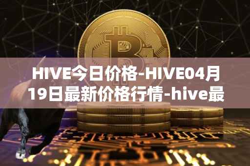 HIVE今日价格-HIVE04月19日最新价格行情-hive最新走势消息