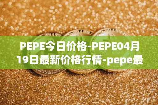 PEPE今日价格-PEPE04月19日最新价格行情-pepe最新走势消息