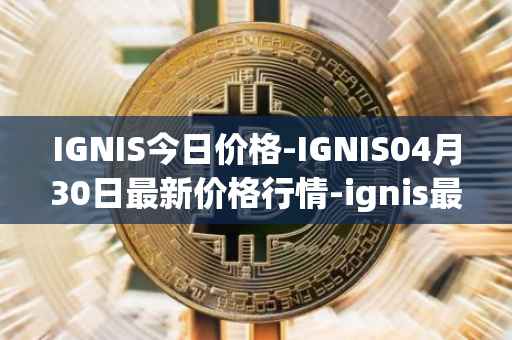 IGNIS今日价格-IGNIS04月30日最新价格行情-ignis最新走势消息