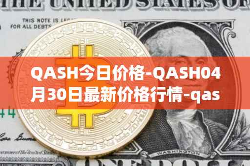 QASH今日价格-QASH04月30日最新价格行情-qash最新走势消息