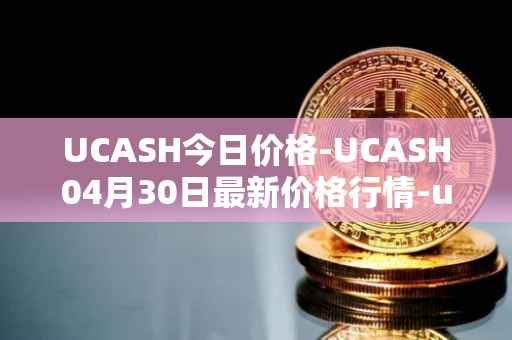 UCASH今日价格-UCASH04月30日最新价格行情-ucash最新走势消息